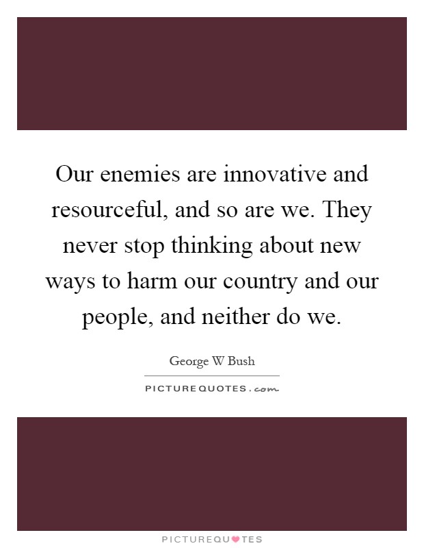 Our enemies are innovative and resourceful, and so are we. They never stop thinking about new ways to harm our country and our people, and neither do we Picture Quote #1