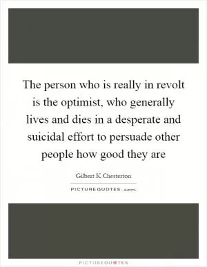 The person who is really in revolt is the optimist, who generally lives and dies in a desperate and suicidal effort to persuade other people how good they are Picture Quote #1