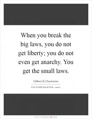 When you break the big laws, you do not get liberty; you do not even get anarchy. You get the small laws Picture Quote #1