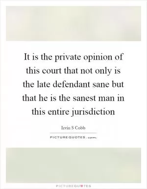 It is the private opinion of this court that not only is the late defendant sane but that he is the sanest man in this entire jurisdiction Picture Quote #1
