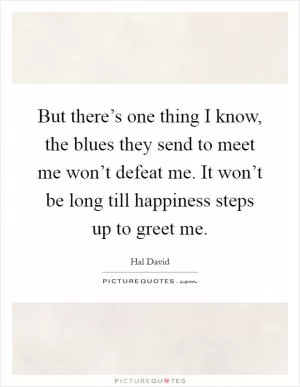 But there’s one thing I know, the blues they send to meet me won’t defeat me. It won’t be long till happiness steps up to greet me Picture Quote #1