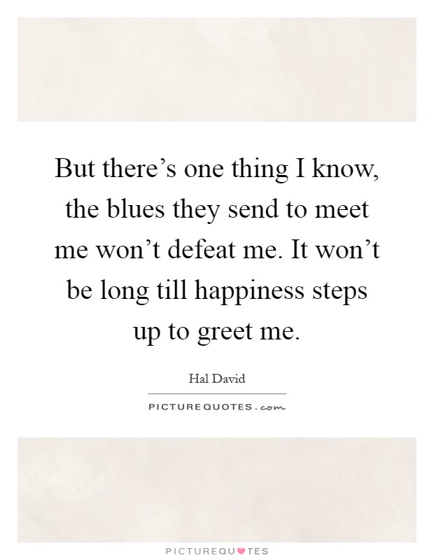But there's one thing I know, the blues they send to meet me won't defeat me. It won't be long till happiness steps up to greet me Picture Quote #1