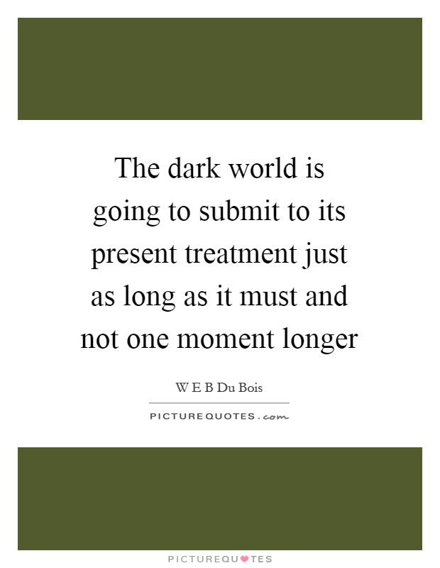 The dark world is going to submit to its present treatment just as long as it must and not one moment longer Picture Quote #1