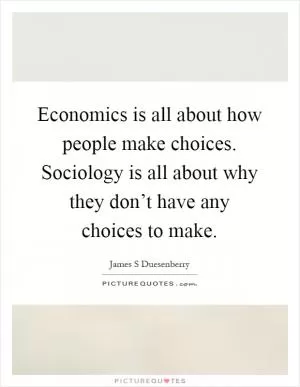 Economics is all about how people make choices. Sociology is all about why they don’t have any choices to make Picture Quote #1