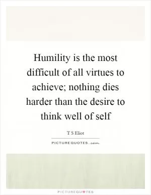 Humility is the most difficult of all virtues to achieve; nothing dies harder than the desire to think well of self Picture Quote #1