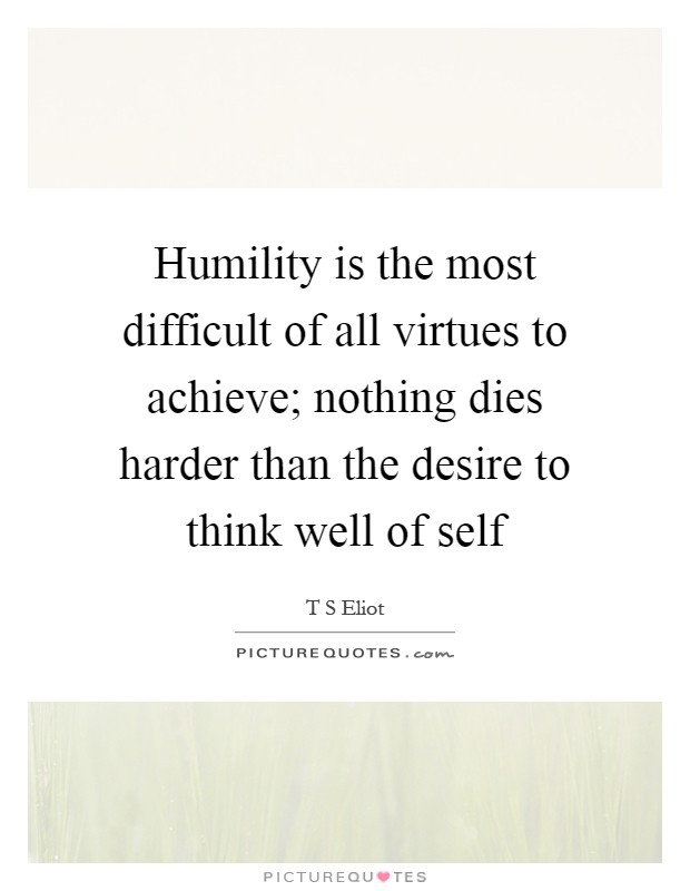 Humility is the most difficult of all virtues to achieve; nothing dies harder than the desire to think well of self Picture Quote #1