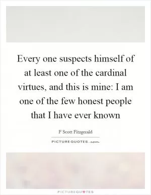Every one suspects himself of at least one of the cardinal virtues, and this is mine: I am one of the few honest people that I have ever known Picture Quote #1