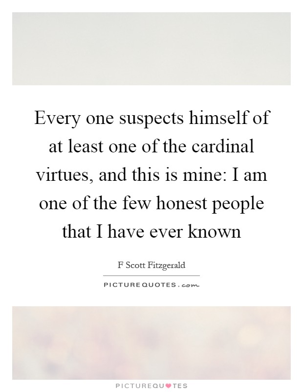 Every one suspects himself of at least one of the cardinal virtues, and this is mine: I am one of the few honest people that I have ever known Picture Quote #1