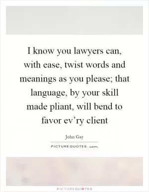 I know you lawyers can, with ease, twist words and meanings as you please; that language, by your skill made pliant, will bend to favor ev’ry client Picture Quote #1