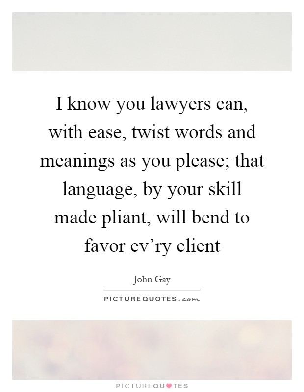 I know you lawyers can, with ease, twist words and meanings as you please; that language, by your skill made pliant, will bend to favor ev'ry client Picture Quote #1