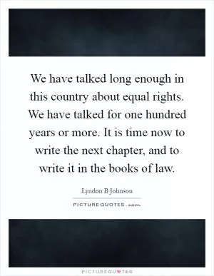 We have talked long enough in this country about equal rights. We have talked for one hundred years or more. It is time now to write the next chapter, and to write it in the books of law Picture Quote #1
