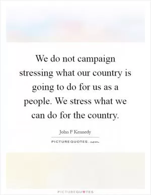 We do not campaign stressing what our country is going to do for us as a people. We stress what we can do for the country Picture Quote #1