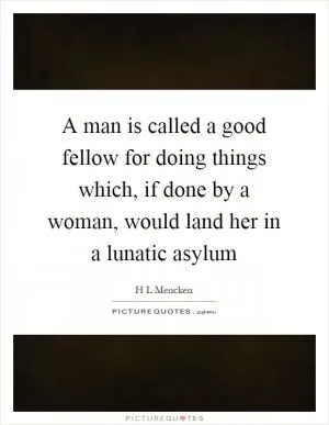 A man is called a good fellow for doing things which, if done by a woman, would land her in a lunatic asylum Picture Quote #1