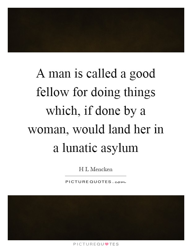 A man is called a good fellow for doing things which, if done by a woman, would land her in a lunatic asylum Picture Quote #1