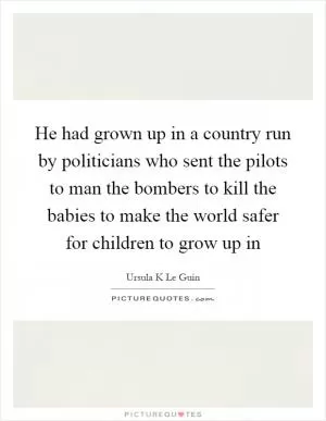 He had grown up in a country run by politicians who sent the pilots to man the bombers to kill the babies to make the world safer for children to grow up in Picture Quote #1