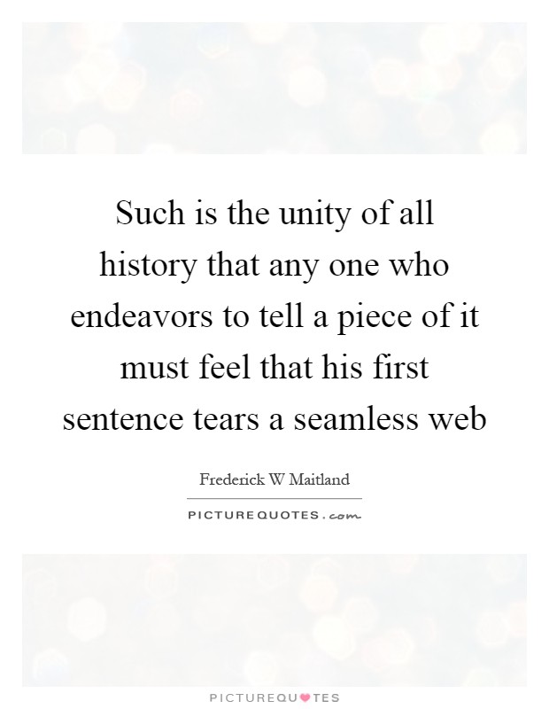 Such is the unity of all history that any one who endeavors to tell a piece of it must feel that his first sentence tears a seamless web Picture Quote #1