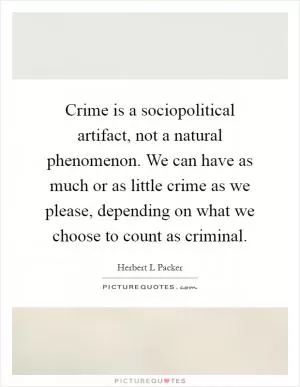 Crime is a sociopolitical artifact, not a natural phenomenon. We can have as much or as little crime as we please, depending on what we choose to count as criminal Picture Quote #1