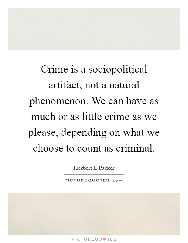 Crime is a sociopolitical artifact, not a natural phenomenon. We can have as much or as little crime as we please, depending on what we choose to count as criminal Picture Quote #1