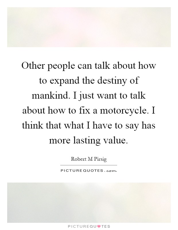 Other people can talk about how to expand the destiny of mankind. I just want to talk about how to fix a motorcycle. I think that what I have to say has more lasting value Picture Quote #1