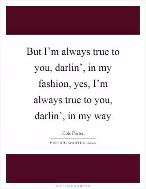 But I’m always true to you, darlin’, in my fashion, yes, I’m always true to you, darlin’, in my way Picture Quote #1