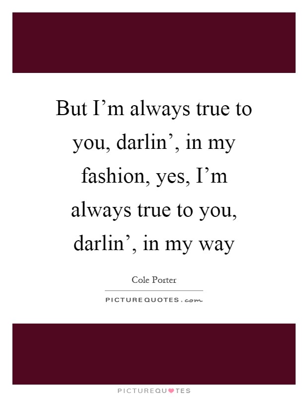 But I'm always true to you, darlin', in my fashion, yes, I'm always true to you, darlin', in my way Picture Quote #1