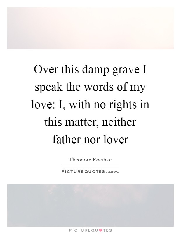 Over this damp grave I speak the words of my love: I, with no rights in this matter, neither father nor lover Picture Quote #1