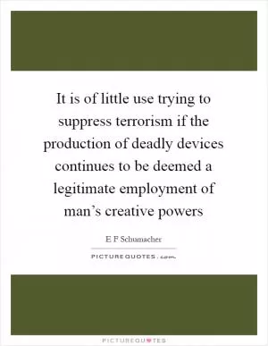 It is of little use trying to suppress terrorism if the production of deadly devices continues to be deemed a legitimate employment of man’s creative powers Picture Quote #1
