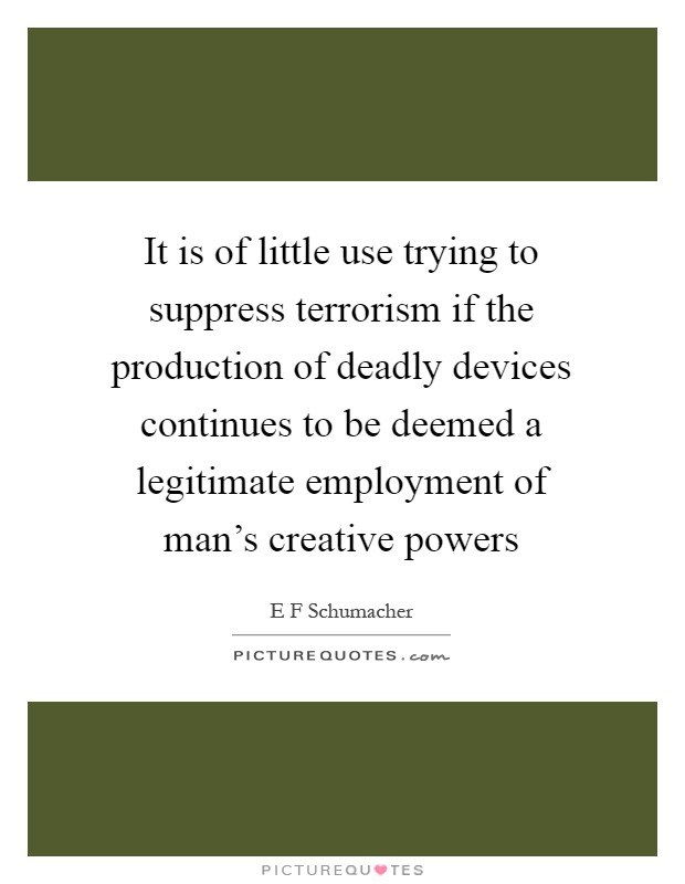 It is of little use trying to suppress terrorism if the production of deadly devices continues to be deemed a legitimate employment of man's creative powers Picture Quote #1