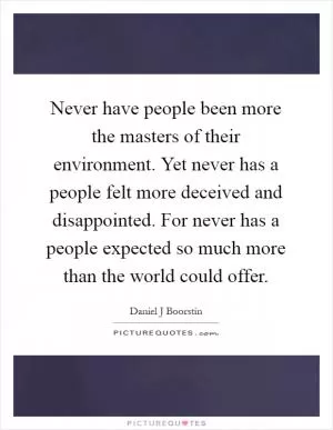 Never have people been more the masters of their environment. Yet never has a people felt more deceived and disappointed. For never has a people expected so much more than the world could offer Picture Quote #1