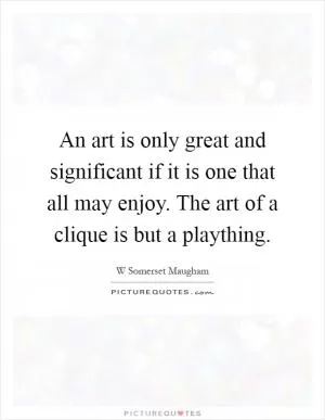 An art is only great and significant if it is one that all may enjoy. The art of a clique is but a plaything Picture Quote #1