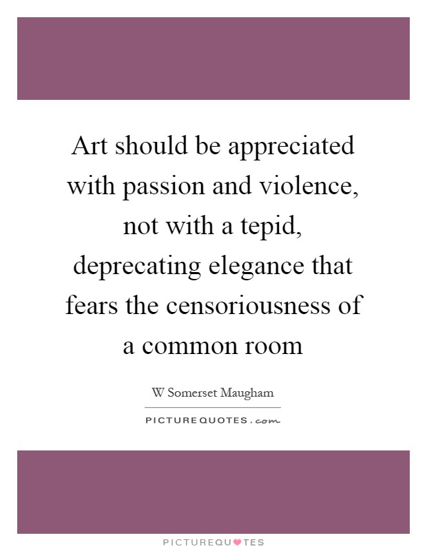 Art should be appreciated with passion and violence, not with a tepid, deprecating elegance that fears the censoriousness of a common room Picture Quote #1