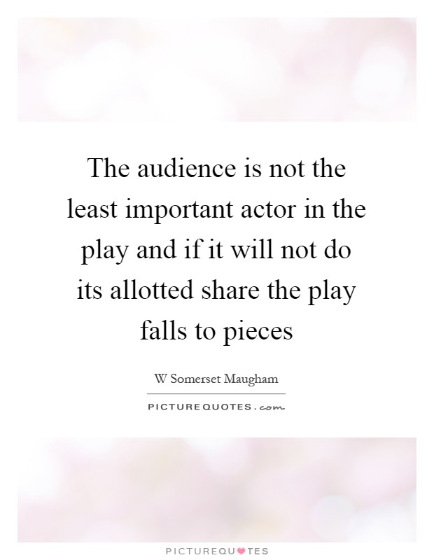 The audience is not the least important actor in the play and if it will not do its allotted share the play falls to pieces Picture Quote #1