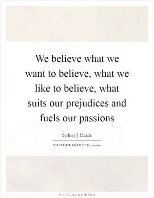 We believe what we want to believe, what we like to believe, what suits our prejudices and fuels our passions Picture Quote #1
