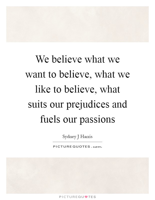 We believe what we want to believe, what we like to believe, what suits our prejudices and fuels our passions Picture Quote #1