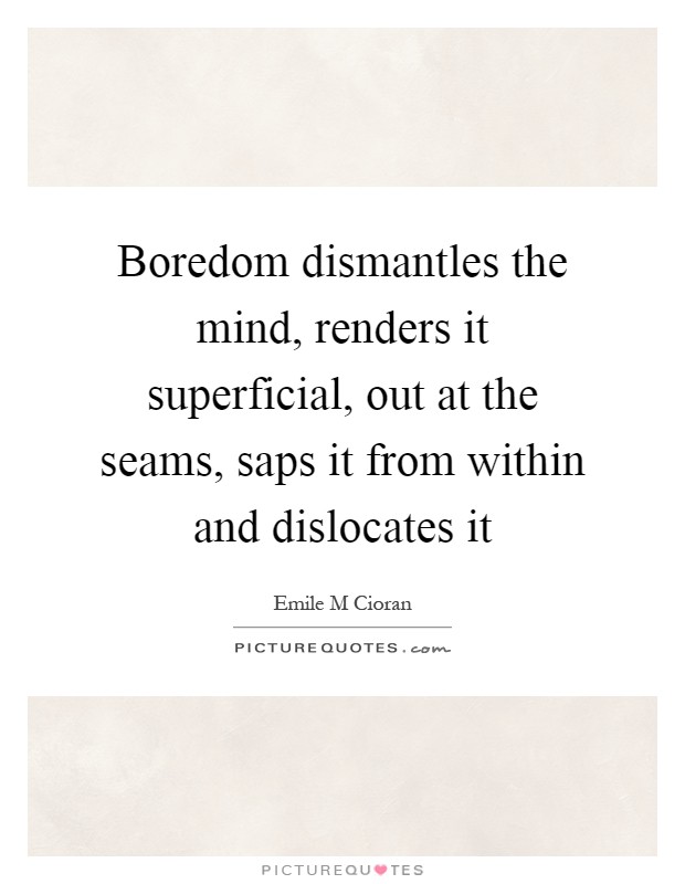 Boredom dismantles the mind, renders it superficial, out at the seams, saps it from within and dislocates it Picture Quote #1