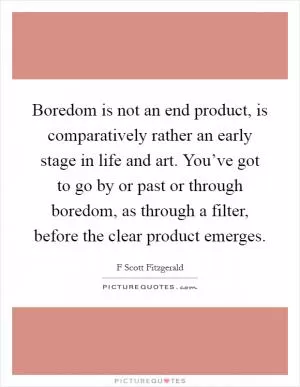 Boredom is not an end product, is comparatively rather an early stage in life and art. You’ve got to go by or past or through boredom, as through a filter, before the clear product emerges Picture Quote #1