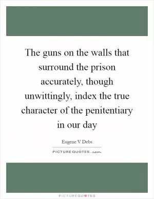 The guns on the walls that surround the prison accurately, though unwittingly, index the true character of the penitentiary in our day Picture Quote #1