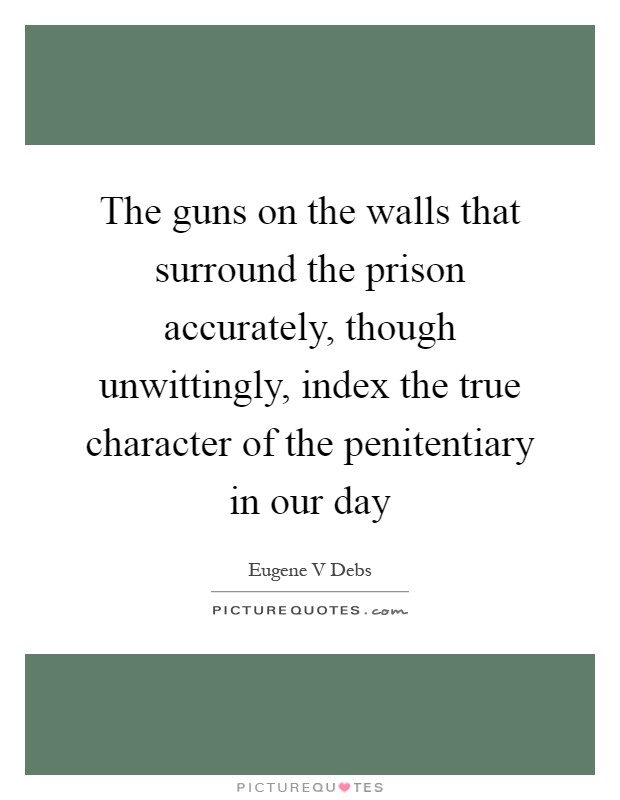 The guns on the walls that surround the prison accurately, though unwittingly, index the true character of the penitentiary in our day Picture Quote #1
