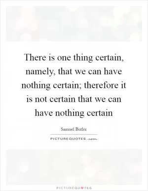 There is one thing certain, namely, that we can have nothing certain; therefore it is not certain that we can have nothing certain Picture Quote #1
