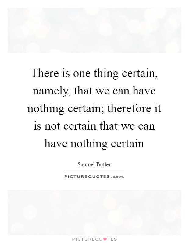 There is one thing certain, namely, that we can have nothing certain; therefore it is not certain that we can have nothing certain Picture Quote #1
