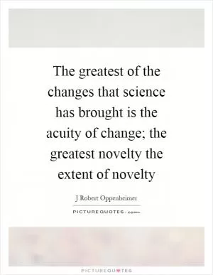 The greatest of the changes that science has brought is the acuity of change; the greatest novelty the extent of novelty Picture Quote #1