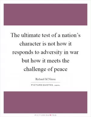 The ultimate test of a nation’s character is not how it responds to adversity in war but how it meets the challenge of peace Picture Quote #1