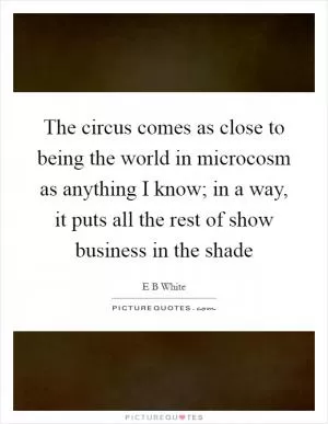 The circus comes as close to being the world in microcosm as anything I know; in a way, it puts all the rest of show business in the shade Picture Quote #1