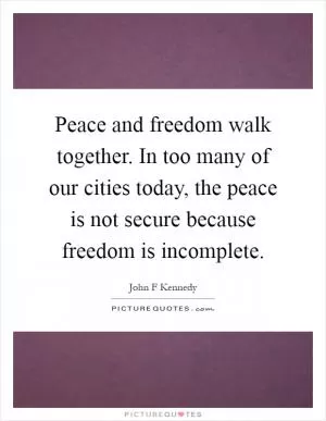 Peace and freedom walk together. In too many of our cities today, the peace is not secure because freedom is incomplete Picture Quote #1