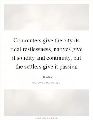 Commuters give the city its tidal restlessness, natives give it solidity and continuity, but the settlers give it passion Picture Quote #1