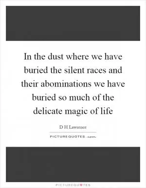 In the dust where we have buried the silent races and their abominations we have buried so much of the delicate magic of life Picture Quote #1
