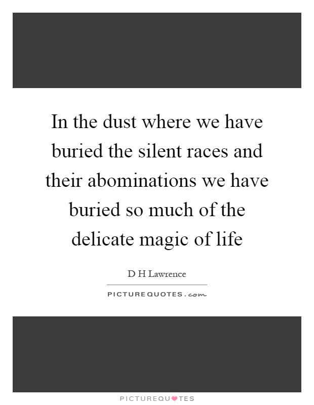 In the dust where we have buried the silent races and their abominations we have buried so much of the delicate magic of life Picture Quote #1