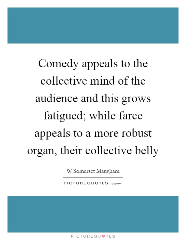 Comedy appeals to the collective mind of the audience and this grows fatigued; while farce appeals to a more robust organ, their collective belly Picture Quote #1