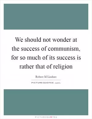 We should not wonder at the success of communism, for so much of its success is rather that of religion Picture Quote #1