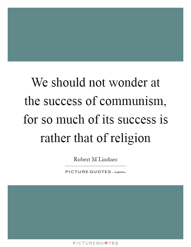 We should not wonder at the success of communism, for so much of its success is rather that of religion Picture Quote #1